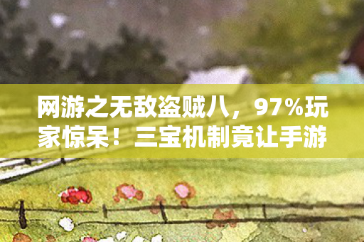 网游之无敌盗贼八,97%玩家惊呆!三宝机制竟让手游主机端游体验差出银河系 网游之无敌盗贼八,97%玩家惊呆!三宝机制竟让手游主机端游体验差出银河系