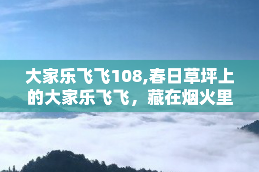 大家乐飞飞108,春日草坪上的大家乐飞飞,藏在烟火里的松弛小确幸 大家乐飞飞108,春日草坪上的大家乐飞飞,藏在烟火里的松弛小确幸