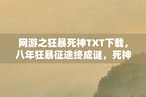 网游之狂暴死神TXT下载,八年狂暴征途终成谜,死神陨落日泪目谢幕 网游之狂暴死神TXT下载,八年狂暴征途终成谜,死神陨落日泪目谢幕
