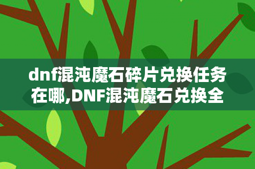 dnf混沌魔石碎片兑换任务在哪,DNF混沌魔石兑换全指南,这些实用渠道你都找对了吗? dnf混沌魔石碎片兑换任务在哪,DNF混沌魔石兑换全指南,这些实用渠道你都找对了吗?