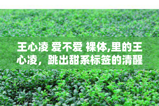 王心凌 爱不爱 裸体,里的王心凌，跳出甜系标签的清醒人生注脚
