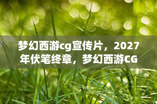 梦幻西游cg宣传片，2027年伏笔终章，梦幻西游CG里藏着的别走，让我鼻子一酸