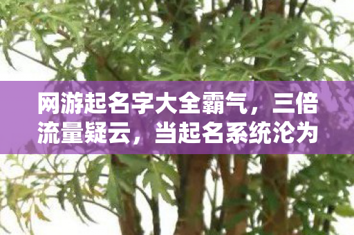 网游起名字大全霸气，三倍流量疑云，当起名系统沦为资本博弈的心寒棋局