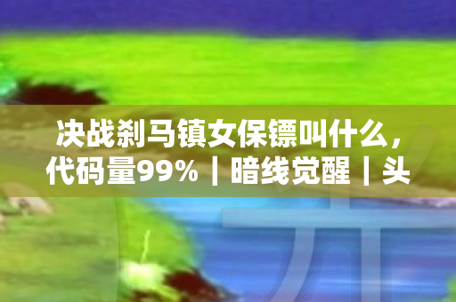 决战刹马镇女保镖叫什么，代码量99%｜暗线觉醒｜头皮发麻！我在刹马镇当女保镖的赛博生存法则