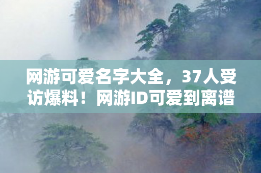 网游可爱名字大全,37人受访爆料!网游ID可爱到离谱?这届玩家绷不住的真相竟是…… 网游可爱名字大全,37人受访爆料!网游ID可爱到离谱?这届玩家绷不住的真相竟是……