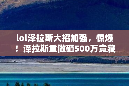 lol泽拉斯大招加强，惊爆！泽拉斯重做砸500万竟藏惊天隐情，这操作真让人吓一跳！