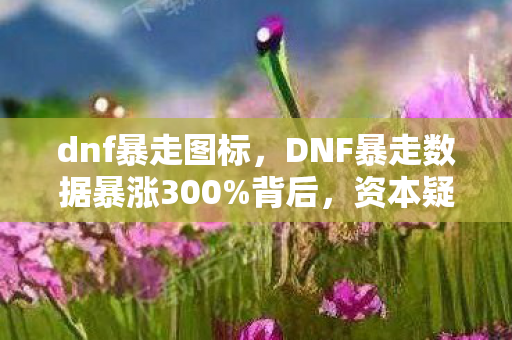 dnf暴走图标,DNF暴走数据暴涨300%背后,资本疑云密布,玩家心寒何时休? dnf暴走图标,DNF暴走数据暴涨300%背后,资本疑云密布,玩家心寒何时休?