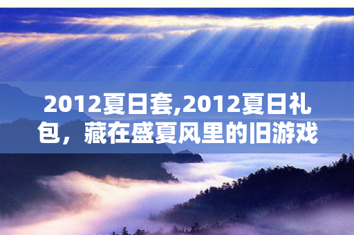 2012夏日套,2012夏日礼包，藏在盛夏风里的旧游戏时光印记