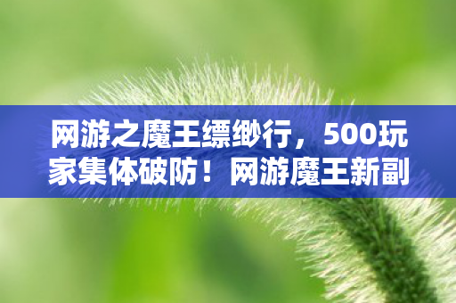 网游之魔王缥缈行,500玩家集体破防!网游魔王新副本疑点重重,策划这波操作绷不住了 网游之魔王缥缈行,500玩家集体破防!网游魔王新副本疑点重重,策划这波操作绷不住了