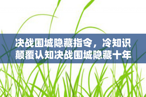决战围城隐藏指令,冷知识颠覆认知决战围城隐藏十年真相,玩家目瞪口呆的自埋彩蛋 决战围城隐藏指令,冷知识颠覆认知决战围城隐藏十年真相,玩家目瞪口呆的自埋彩蛋