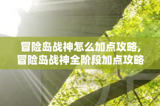 冒险岛战神怎么加点攻略,冒险岛战神全阶段加点攻略,兼顾输出与生存的最优方案 冒险岛战神怎么加点攻略,冒险岛战神全阶段加点攻略,兼顾输出与生存的最优方案