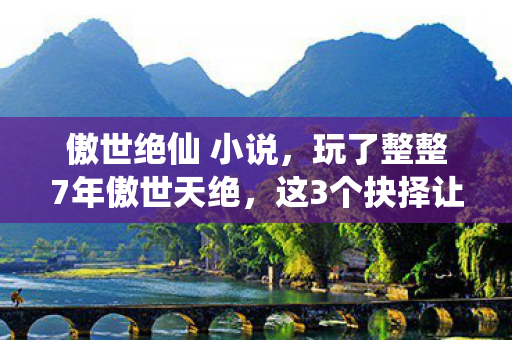 傲世绝仙 小说,玩了整整7年傲世天绝,这3个抉择让我陷入无尽纠结! 傲世绝仙 小说,玩了整整7年傲世天绝,这3个抉择让我陷入无尽纠结!