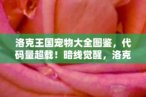洛克王国宠物大全图鉴，代码量超载！暗线觉醒，洛克王国宠物图鉴竟藏头皮发麻的赛博进化密码