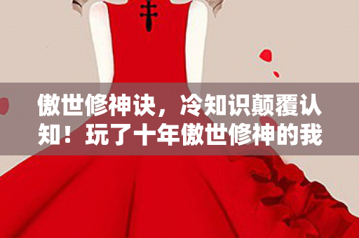 傲世修神诀，冷知识颠覆认知！玩了十年傲世修神的我竟目瞪口呆发现……