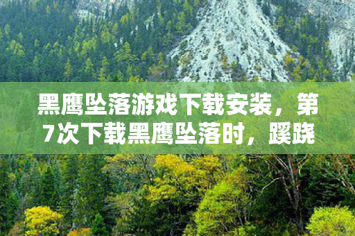 黑鹰坠落游戏下载安装，第7次下载黑鹰坠落时，蹊跷弹窗让我后背发凉，这根本不是游戏