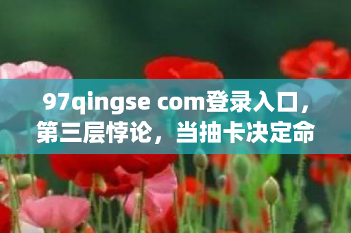97qingse com登录入口，第三层悖论，当抽卡决定命运时，自由意志竟是系统预设的灵魂震颤