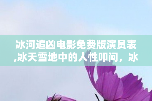 冰河追凶电影免费版演员表,冰天雪地中的人性叩问，冰河追凶的硬核悬疑叙事