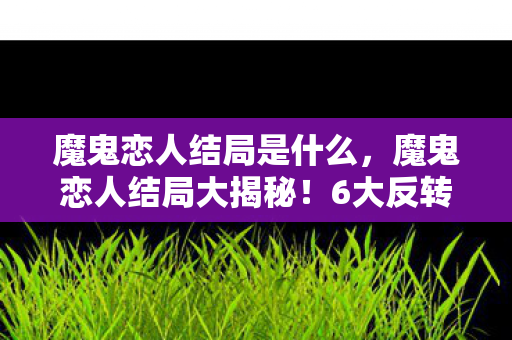 魔鬼恋人结局是什么,魔鬼恋人结局大揭秘!6大反转结局,谁才是最终赢家? 魔鬼恋人结局是什么,魔鬼恋人结局大揭秘!6大反转结局,谁才是最终赢家?