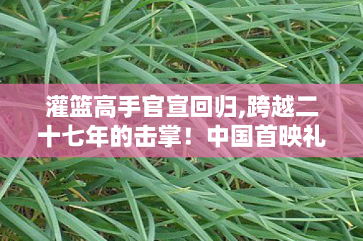 灌篮高手官宣回归,跨越二十七年的击掌！中国首映礼正式官宣