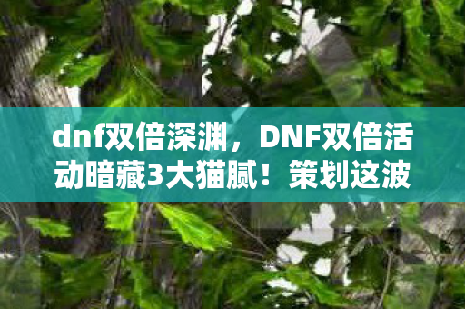 dnf双倍深渊,DNF双倍活动暗藏3大猫腻!策划这波操作让800W勇士集体上头又破防 dnf双倍深渊,DNF双倍活动暗藏3大猫腻!策划这波操作让800W勇士集体上头又破防