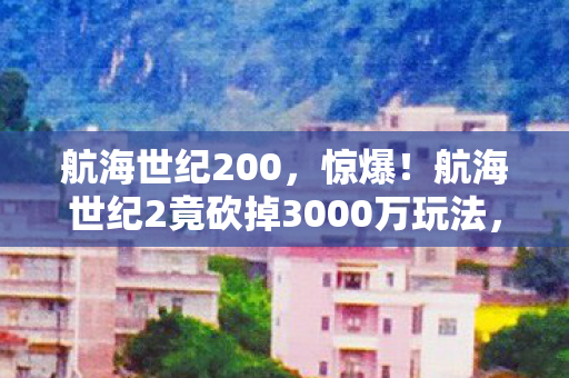 航海世纪200,惊爆!航海世纪2竟砍掉3000万玩法,背后隐情让人吓一跳! 航海世纪200,惊爆!航海世纪2竟砍掉3000万玩法,背后隐情让人吓一跳!