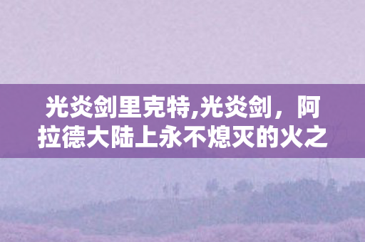 光炎剑里克特,光炎剑，阿拉德大陆上永不熄灭的火之念想