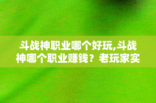 斗战神职业哪个好玩,斗战神哪个职业赚钱？老玩家实测的高效搬砖创收职业推荐