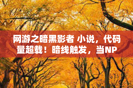 网游之暗黑影者 小说，代码量超载！暗线触发，当NPC开始头皮发麻地喊我家主