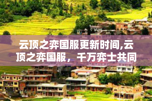 云顶之弈国服更新时间,云顶之弈国服，千万弈士共同守护的策略棋盘乐园