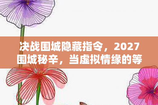 决战围城隐藏指令，2027围城秘辛，当虚拟情缘的等你成伏笔，我鼻子一酸