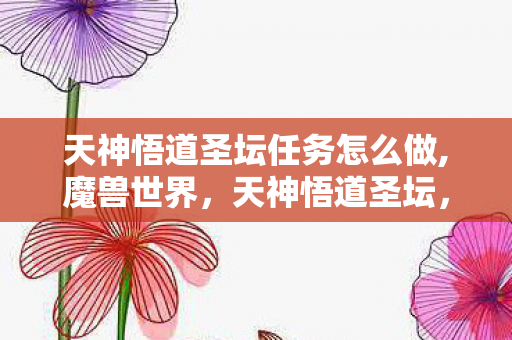 天神悟道圣坛任务怎么做,魔兽世界，天神悟道圣坛，潘达利亚群山间的修行秘境