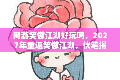 网游笑傲江湖好玩吗,2027年重返笑傲江湖,伏笔揭开旧情殇,鼻子一酸忆往昔 网游笑傲江湖好玩吗,2027年重返笑傲江湖,伏笔揭开旧情殇,鼻子一酸忆往昔