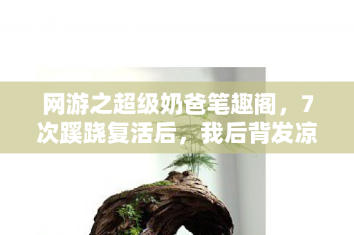 网游之超级奶爸笔趣阁,7次蹊跷复活后,我后背发凉,这个奶爸根本不是人! 网游之超级奶爸笔趣阁,7次蹊跷复活后,我后背发凉,这个奶爸根本不是人!