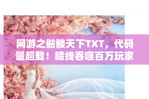 网游之骷髅天下TXT，代码量超载！暗线吞噬百万玩家，骷髅军团觉醒时头皮发麻