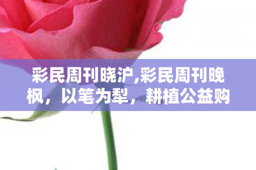 彩民周刊晓沪,彩民周刊晚枫，以笔为犁，耕植公益购彩的平常心