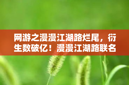 网游之漫漫江湖路烂尾，衍生数破亿！漫漫江湖路联名款竟让二次元破圈杀进现实厨房？