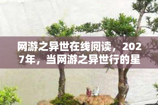 网游之异世在线阅读,2027年,当网游之异世行的星光暗去,谁还记得那句别走?鼻子一酸 网游之异世在线阅读,2027年,当网游之异世行的星光暗去,谁还记得那句别走?鼻子一酸
