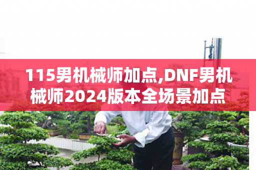 115男机械师加点,DNF男机械师2024版本全场景加点指南 兼顾搬砖与团本输出 115男机械师加点,DNF男机械师2024版本全场景加点指南 兼顾搬砖与团本输出