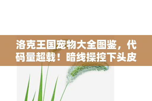 洛克王国宠物大全图鉴，代码量超载！暗线操控下头皮发麻的洛克王国，数字暴君养成记
