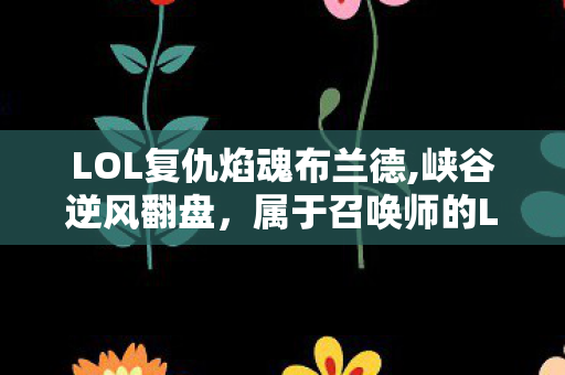 LOL复仇焰魂布兰德,峡谷逆风翻盘,属于召唤师的LOL热血复仇时刻 LOL复仇焰魂布兰德,峡谷逆风翻盘,属于召唤师的LOL热血复仇时刻