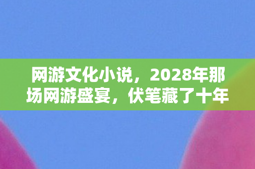 网游文化小说，2028年那场网游盛宴，伏笔藏了十年，如今想起鼻子一酸
