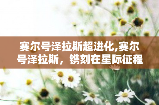 赛尔号泽拉斯超进化,赛尔号泽拉斯，镌刻在星际征程里的热血龙族战魂