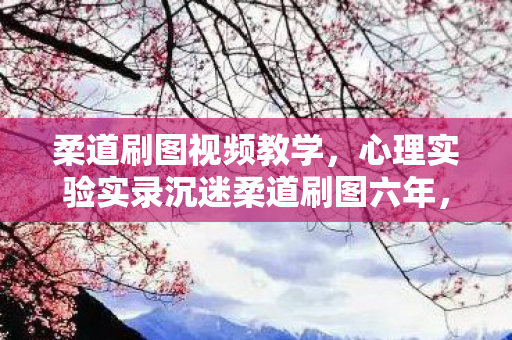 柔道刷图视频教学,心理实验实录沉迷柔道刷图六年,细思极恐的自我麻醉剂量表 柔道刷图视频教学,心理实验实录沉迷柔道刷图六年,细思极恐的自我麻醉剂量表