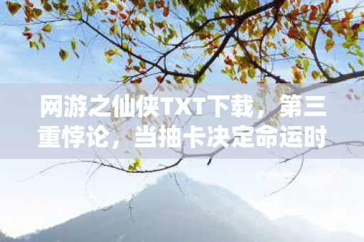 网游之仙侠TXT下载,第三重悖论,当抽卡决定命运时,谁在云端审判我的灵魂? 网游之仙侠TXT下载,第三重悖论,当抽卡决定命运时,谁在云端审判我的灵魂?