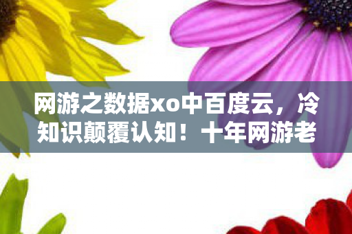 网游之数据xo中百度云，冷知识颠覆认知！十年网游老玩家竟被数据xo中txt目瞪口呆