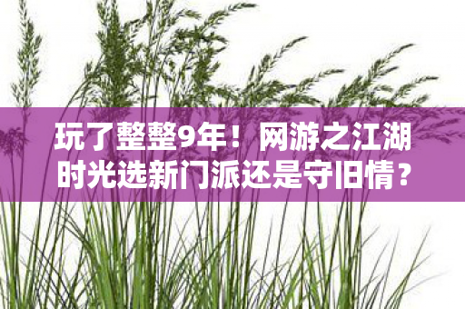 玩了整整9年！网游之江湖时光选新门派还是守旧情？