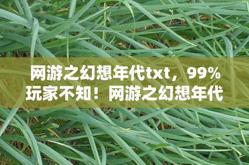 网游之幻想年代txt，99%玩家不知！网游之幻想年代隐藏机制竟让菜鸟7天变战神