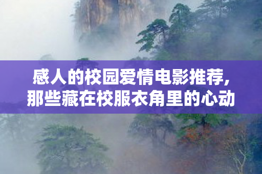 感人的校园爱情电影推荐,那些藏在校服衣角里的心动，我们为何总被校园爱情电影戳中泪点