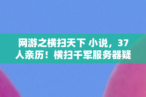网游之横扫天下 小说,37人亲历!横扫千军服务器疑云,那些在网吧绷不住的眼泪与狂笑 网游之横扫天下 小说,37人亲历!横扫千军服务器疑云,那些在网吧绷不住的眼泪与狂笑