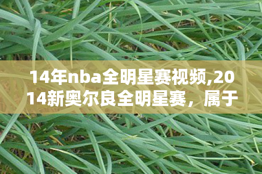 14年nba全明星赛视频,2014新奥尔良全明星赛,属于篮球迷的滚烫青春印记 14年nba全明星赛视频,2014新奥尔良全明星赛,属于篮球迷的滚烫青春印记